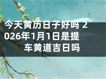 今天黄历日子好吗 2026年1月1日是提车黄道吉日吗