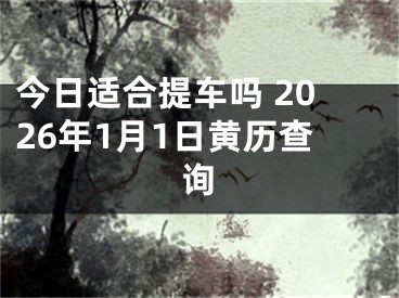今日适合提车吗 2026年1月1日黄历查询
