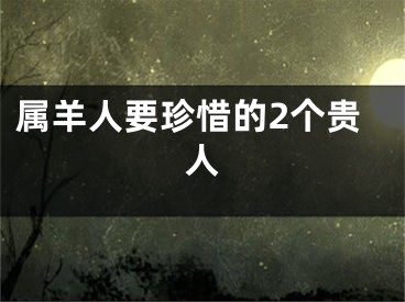 属羊人要珍惜的2个贵人