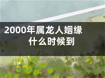 2000年属龙人姻缘什么时候到