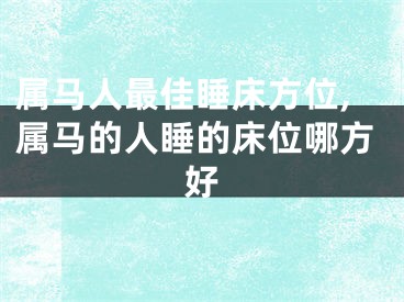 属马人最佳睡床方位,属马的人睡的床位哪方好