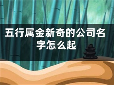 五行属金新奇的公司名字怎么起