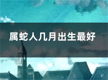 属蛇人几月出生最好