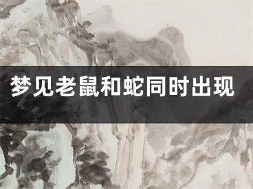 梦见老鼠和蛇同时出现