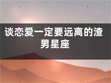 谈恋爱一定要远离的渣男星座