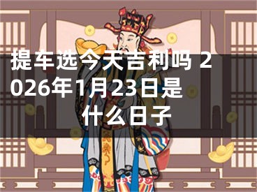 提车选今天吉利吗 2026年1月23日是什么日子