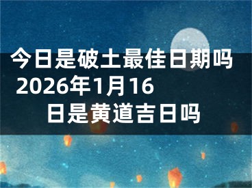 今日是破土最佳日期吗 2026年1月16日是黄道吉日吗
