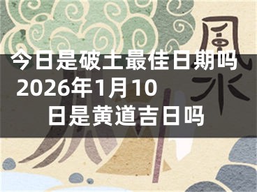 今日是破土最佳日期吗 2026年1月10日是黄道吉日吗