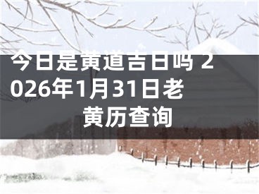 今日是黄道吉日吗 2026年1月31日老黄历查询