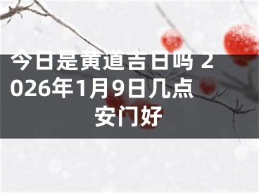 今日是黄道吉日吗 2026年1月9日几点安门好