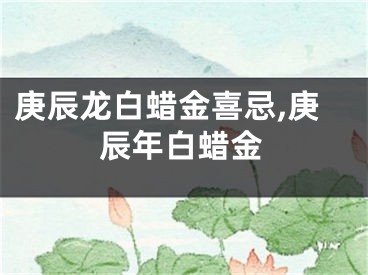 庚辰龙白蜡金喜忌,庚辰年白蜡金