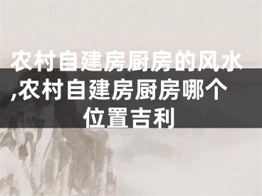 农村自建房厨房的风水,农村自建房厨房哪个位置吉利