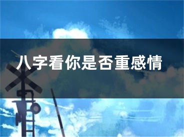 八字看你是否重感情