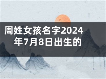 周姓女孩名字2024年7月8日出生的