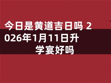 今日是黄道吉日吗 2026年1月11日升学宴好吗