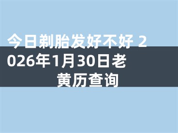 今日剃胎发好不好 2026年1月30日老黄历查询