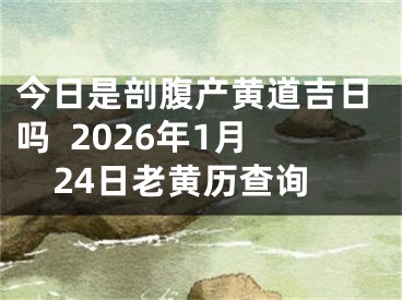 今日是剖腹产黄道吉日吗  2026年1月24日老黄历查询