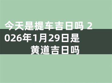 今天是提车吉日吗 2026年1月29日是黄道吉日吗