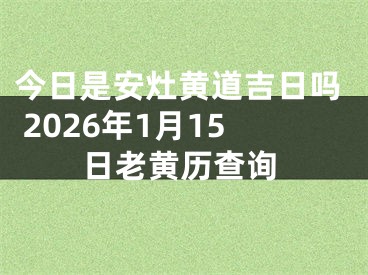 今日是安灶黄道吉日吗 2026年1月15日老黄历查询