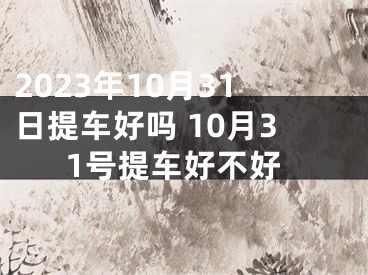 2023年10月31日提车好吗 10月31号提车好不好