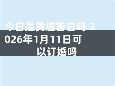 今日是黄道吉日吗 2026年1月11日可以订婚吗