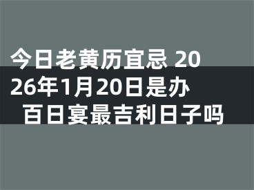 今日老黄历宜忌 2026年1月20日是办百日宴最吉利日子吗