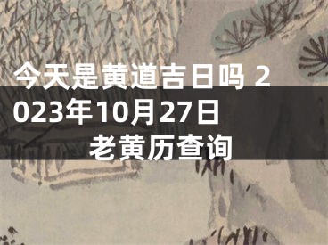 今天是黄道吉日吗 2023年10月27日老黄历查询