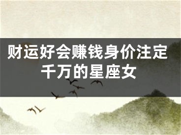 财运好会赚钱身价注定千万的星座女