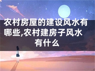 农村房屋的建设风水有哪些,农村建房子风水有什么
