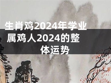 生肖鸡2024年学业 属鸡人2024的整体运势