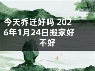 今天乔迁好吗 2026年1月24日搬家好不好