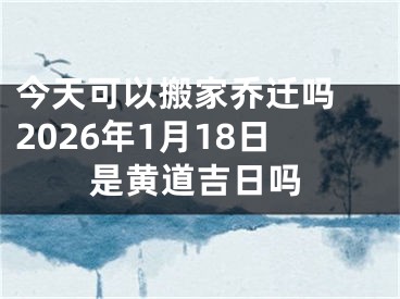 今天可以搬家乔迁吗 2026年1月18日是黄道吉日吗