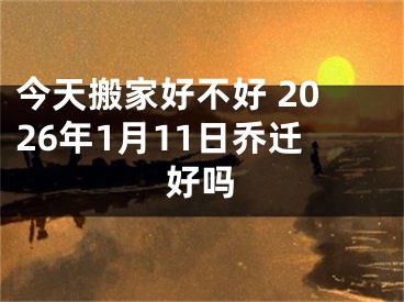今天搬家好不好 2026年1月11日乔迁好吗