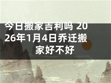今日搬家吉利吗 2026年1月4日乔迁搬家好不好