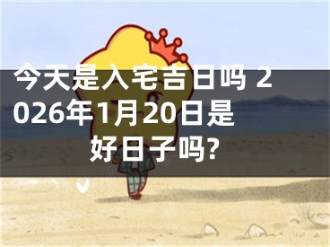 今天是入宅吉日吗 2026年1月20日是好日子吗?