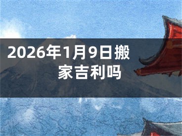 2026年1月9日搬家吉利吗