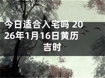 今日适合入宅吗 2026年1月16日黄历吉时