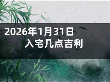 2026年1月31日入宅几点吉利
