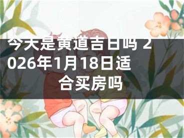 今天是黄道吉日吗 2026年1月18日适合买房吗