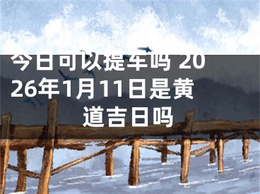 今日可以提车吗 2026年1月11日是黄道吉日吗