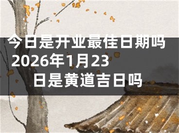 今日是开业最佳日期吗 2026年1月23日是黄道吉日吗