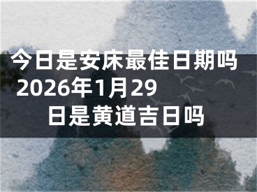 今日是安床最佳日期吗 2026年1月29日是黄道吉日吗