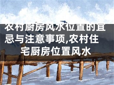 农村厨房风水位置的宜忌与注意事项,农村住宅厨房位置风水