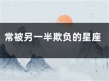 常被另一半欺负的星座