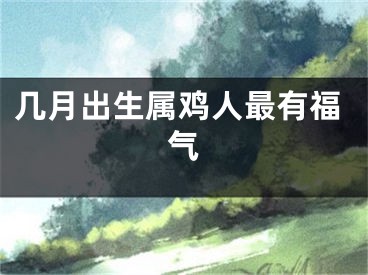 几月出生属鸡人最有福气