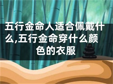 五行金命人适合佩戴什么,五行金命穿什么颜色的衣服