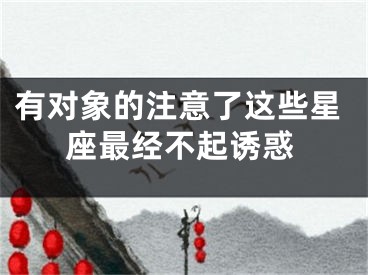 有对象的注意了这些星座最经不起诱惑