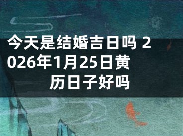 今天是结婚吉日吗 2026年1月25日黄历日子好吗