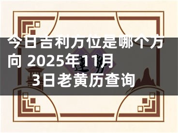 今日吉利方位是哪个方向 2025年11月3日老黄历查询