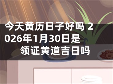 今天黄历日子好吗 2026年1月30日是领证黄道吉日吗